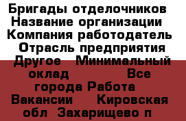 Бригады отделочников › Название организации ­ Компания-работодатель › Отрасль предприятия ­ Другое › Минимальный оклад ­ 15 000 - Все города Работа » Вакансии   . Кировская обл.,Захарищево п.